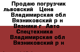 Продаю погрузчик львовский › Цена ­ 130 000 - Владимирская обл., Вязниковский р-н, Вязники г. Авто » Спецтехника   . Владимирская обл.,Вязниковский р-н